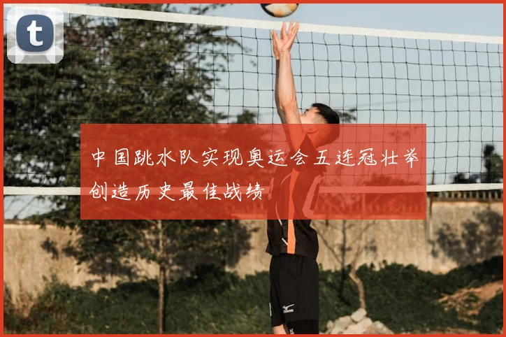 中国跳水队实现奥运会五连冠壮举创造历史最佳战绩