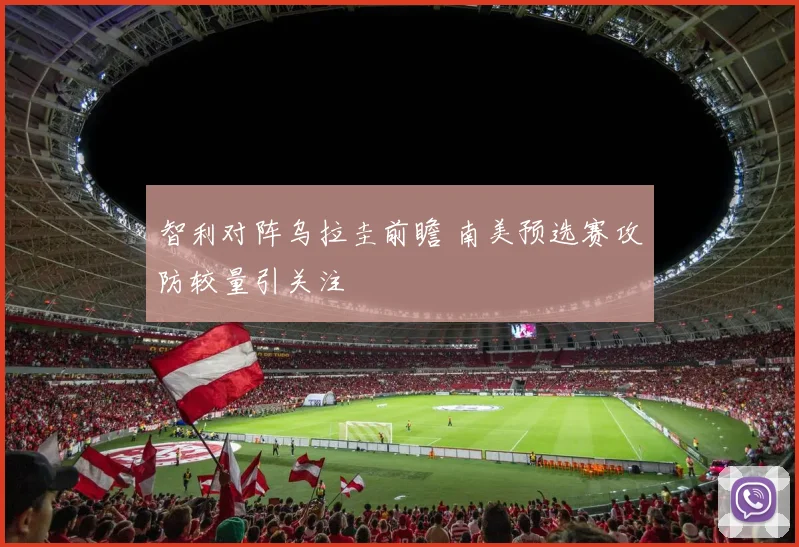智利对阵乌拉圭前瞻 南美预选赛攻防较量引关注