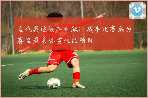 古代奥运战车狂飙:战车比赛成为赛场最具观赏性的项目