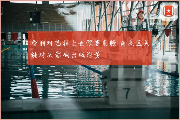 智利对巴拉圭世预赛前瞻 南美区关键对决影响出线形势