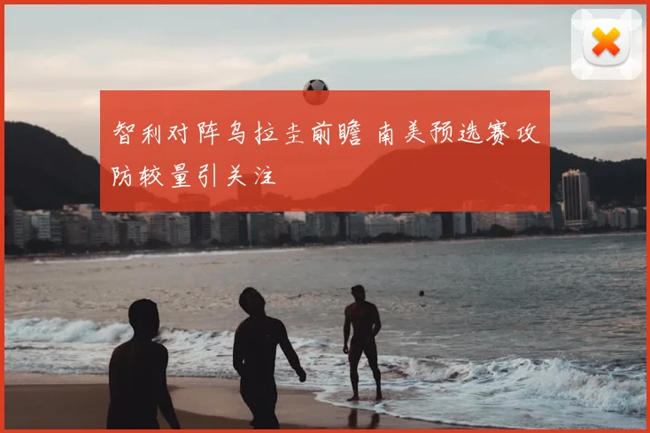 智利对阵乌拉圭前瞻 南美预选赛攻防较量引关注