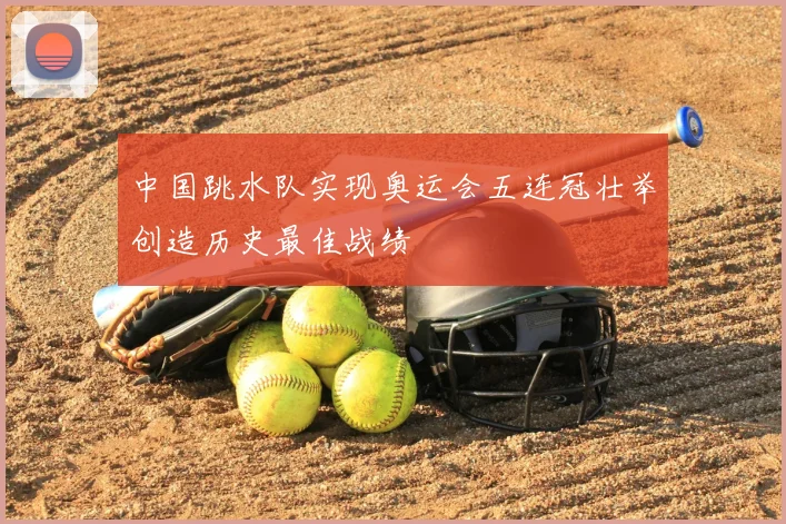 中国跳水队实现奥运会五连冠壮举创造历史最佳战绩