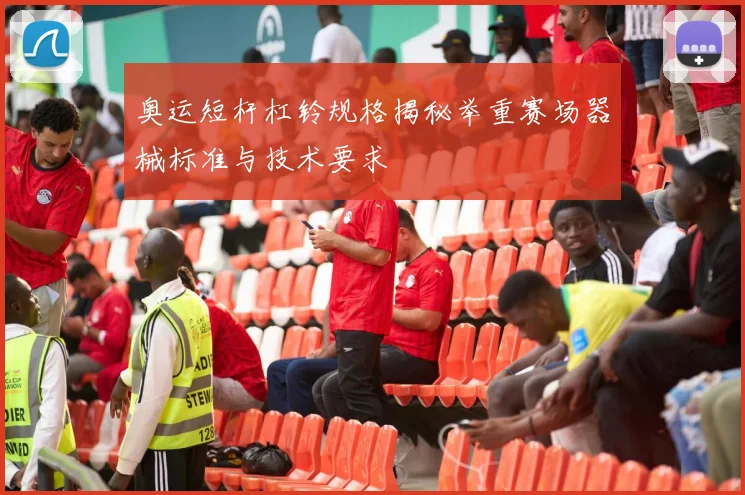 奥运短杆杠铃规格揭秘举重赛场器械标准与技术要求