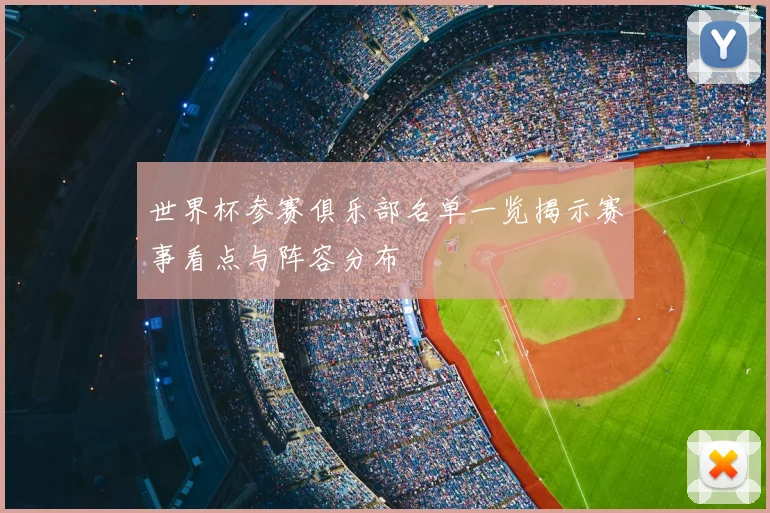 世界杯参赛俱乐部名单一览揭示赛事看点与阵容分布