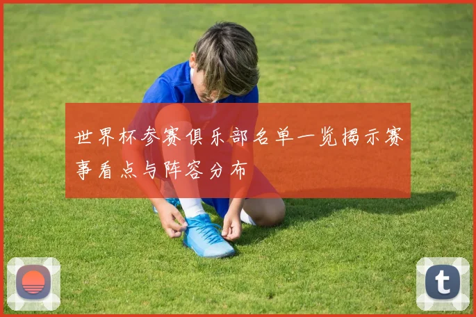世界杯参赛俱乐部名单一览揭示赛事看点与阵容分布